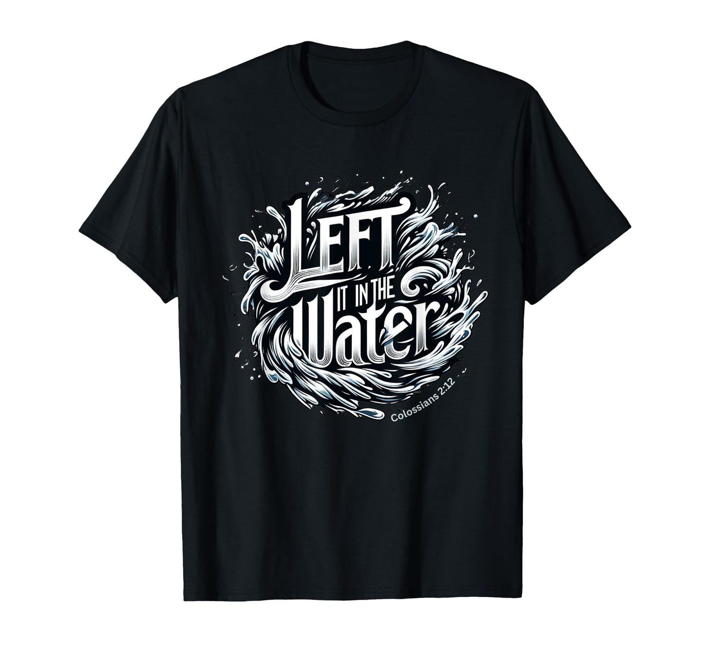 Christian Baptism, LEFT IT IN THE WATER, Colossians 2:12 T-Shirt